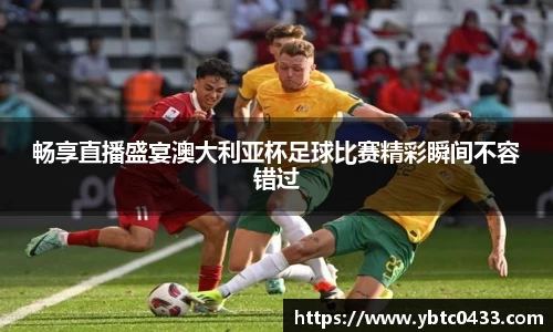 畅享直播盛宴澳大利亚杯足球比赛精彩瞬间不容错过
