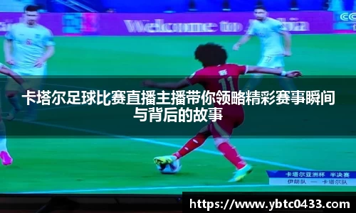 卡塔尔足球比赛直播主播带你领略精彩赛事瞬间与背后的故事