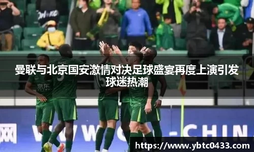 曼联与北京国安激情对决足球盛宴再度上演引发球迷热潮