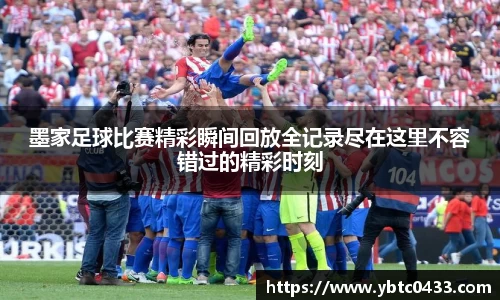 墨家足球比赛精彩瞬间回放全记录尽在这里不容错过的精彩时刻
