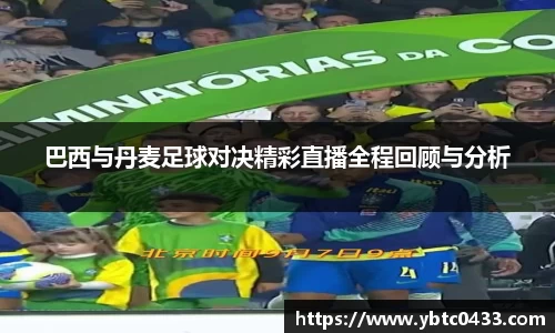 巴西与丹麦足球对决精彩直播全程回顾与分析